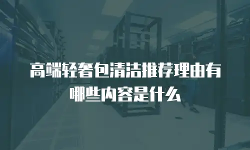 高端轻奢包清洁推荐理由有哪些内容是什么