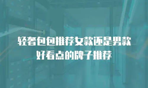 轻奢包包推荐女款还是男款好看点的牌子推荐