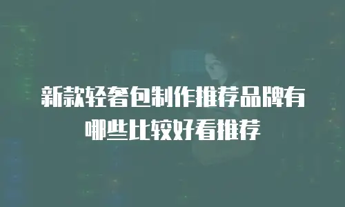 新款轻奢包制作推荐品牌有哪些比较好看推荐