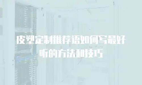 皮塑定制推荐语如何写最好听的方法和技巧