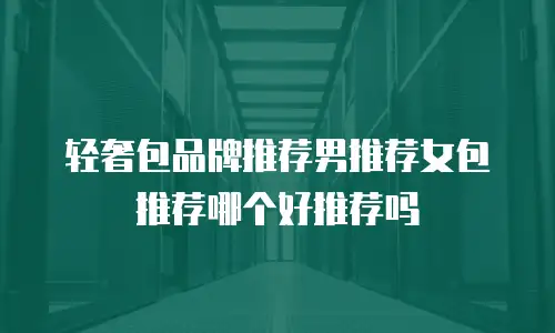 轻奢包品牌推荐男推荐女包推荐哪个好推荐吗