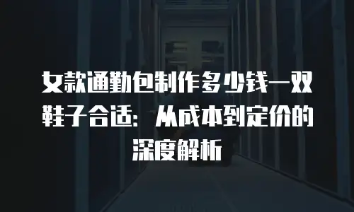 女款通勤包制作多少钱一双鞋子合适：从成本到定价的深度解析