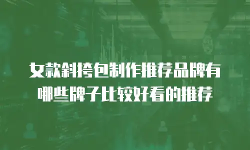 女款斜挎包制作推荐品牌有哪些牌子比较好看的推荐