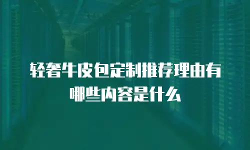 轻奢牛皮包定制推荐理由有哪些内容是什么
