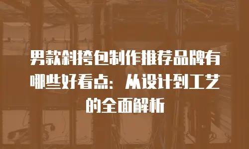 男款斜挎包制作推荐品牌有哪些好看点：从设计到工艺的全面解析