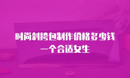 时尚斜挎包制作价格多少钱一个合适女生
