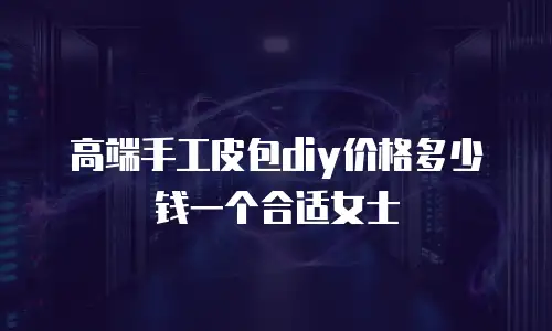 高端手工皮包diy价格多少钱一个合适女士