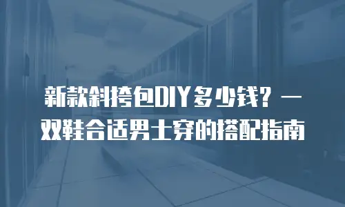 新款斜挎包DIY多少钱？一双鞋合适男士穿的搭配指南