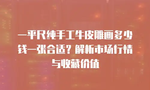 一平尺纯手工牛皮雕画多少钱一张合适？解析市场行情与收藏价值