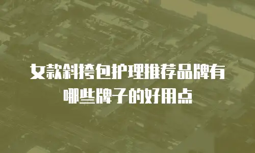 女款斜挎包护理推荐品牌有哪些牌子的好用点