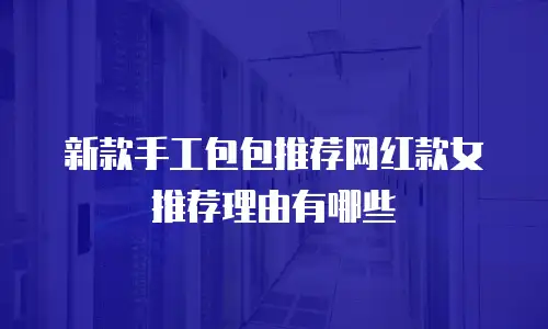 新款手工包包推荐网红款女推荐理由有哪些