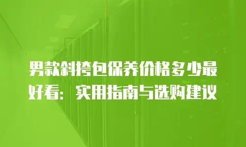 男款斜挎包保养价格多少最好看：实用指南与选购建议