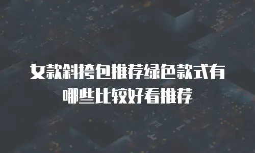 女款斜挎包推荐绿色款式有哪些比较好看推荐