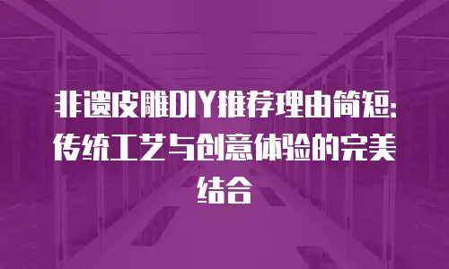 非遗皮雕DIY推荐理由简短：传统工艺与创意体验的完美结合