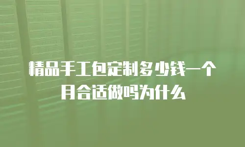 精品手工包定制多少钱一个月合适做吗为什么