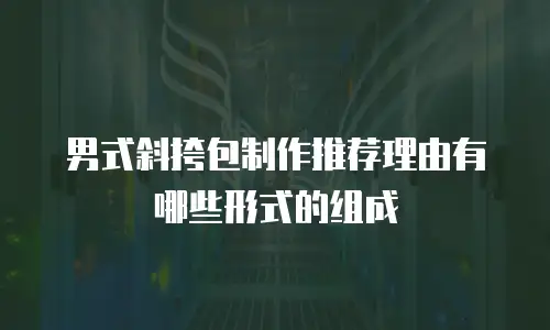 男式斜挎包制作推荐理由有哪些形式的组成