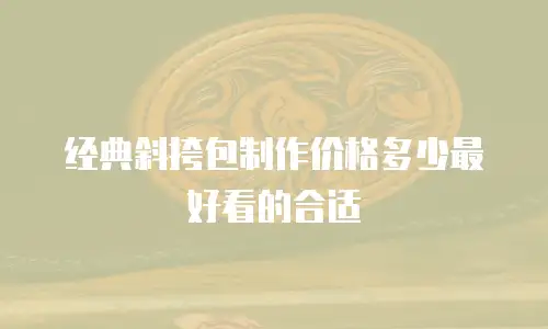 经典斜挎包制作价格多少最好看的合适