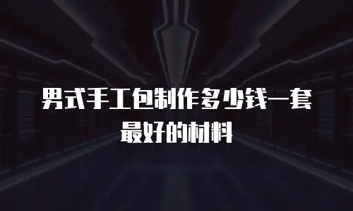 男式手工包制作多少钱一套最好的材料