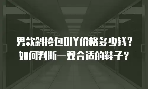 男款斜挎包DIY价格多少钱？如何判断一双合适的鞋子？