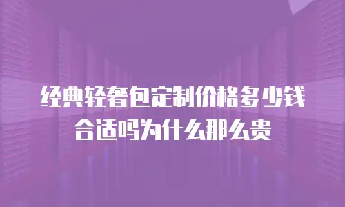 经典轻奢包定制价格多少钱合适吗为什么那么贵