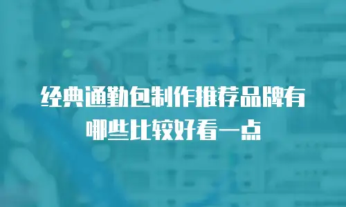 经典通勤包制作推荐品牌有哪些比较好看一点