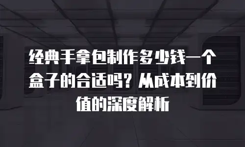 经典手拿包制作多少钱一个盒子的合适吗？从成本到价值的深度解析