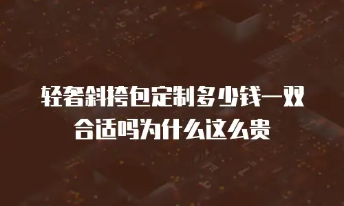 轻奢斜挎包定制多少钱一双合适吗为什么这么贵