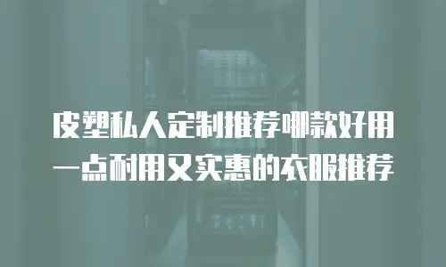皮塑私人定制推荐哪款好用一点耐用又实惠的衣服推荐