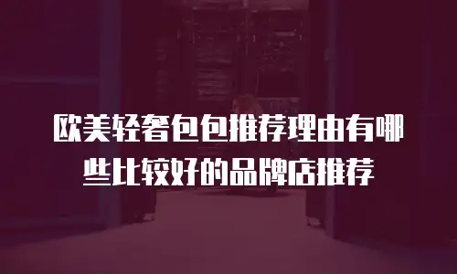 欧美轻奢包包推荐理由有哪些比较好的品牌店推荐