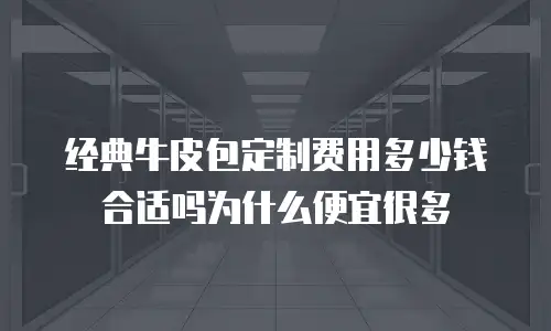 经典牛皮包定制费用多少钱合适吗为什么便宜很多
