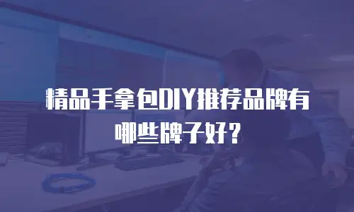 精品手拿包DIY推荐品牌有哪些牌子好？
