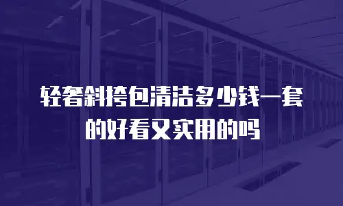 轻奢斜挎包清洁多少钱一套的好看又实用的吗