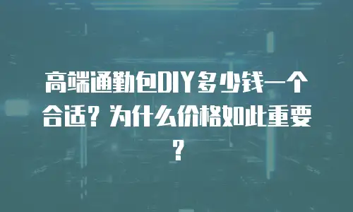 高端通勤包DIY多少钱一个合适？为什么价格如此重要？