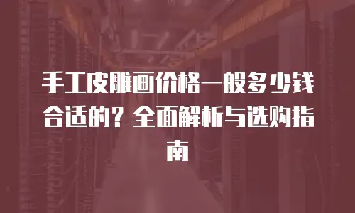 手工皮雕画价格一般多少钱合适的？全面解析与选购指南