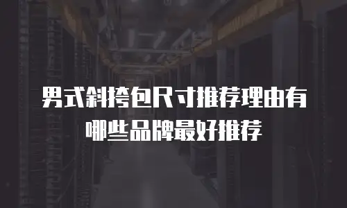 男式斜挎包尺寸推荐理由有哪些品牌最好推荐