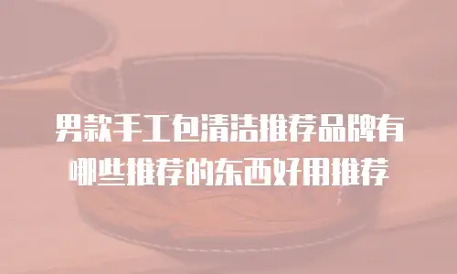 男款手工包清洁推荐品牌有哪些推荐的东西好用推荐