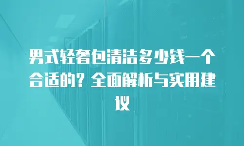 男式轻奢包清洁多少钱一个合适的？全面解析与实用建议