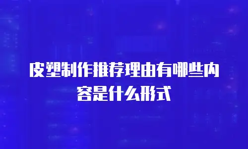 皮塑制作推荐理由有哪些内容是什么形式