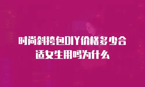 时尚斜挎包DIY价格多少合适女生用吗为什么
