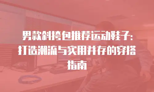 男款斜挎包推荐运动鞋子：打造潮流与实用并存的穿搭指南