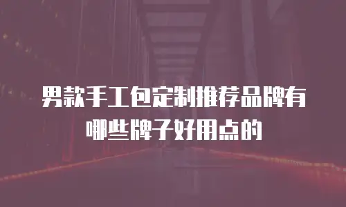 男款手工包定制推荐品牌有哪些牌子好用点的