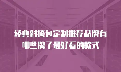 经典斜挎包定制推荐品牌有哪些牌子最好看的款式