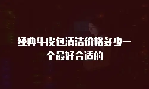 经典牛皮包清洁价格多少一个最好合适的