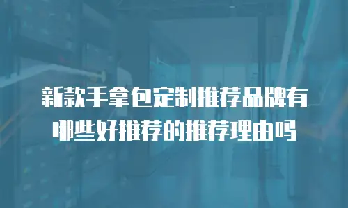 新款手拿包定制推荐品牌有哪些好推荐的推荐理由吗