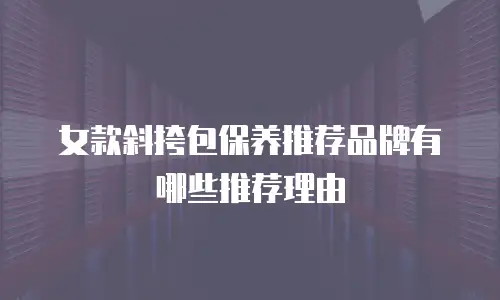 女款斜挎包保养推荐品牌有哪些推荐理由