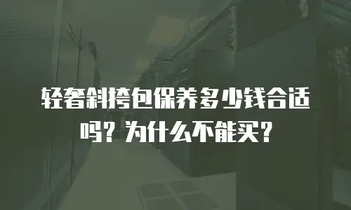轻奢斜挎包保养多少钱合适吗？为什么不能买？