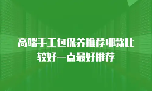 高端手工包保养推荐哪款比较好一点最好推荐