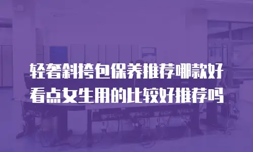 轻奢斜挎包保养推荐哪款好看点女生用的比较好推荐吗