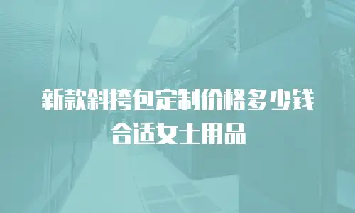 新款斜挎包定制价格多少钱合适女士用品
