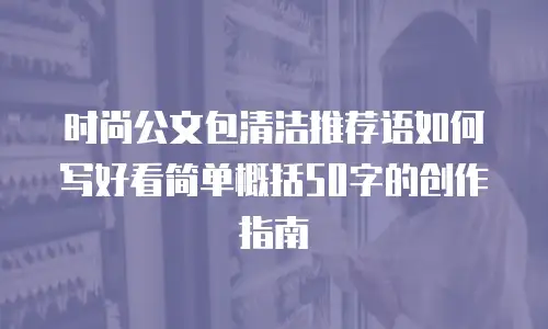时尚公文包清洁推荐语如何写好看简单概括50字的创作指南